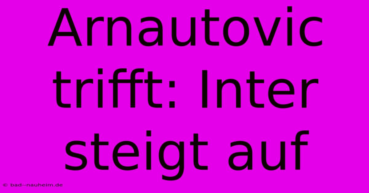 Arnautovic Trifft: Inter Steigt Auf