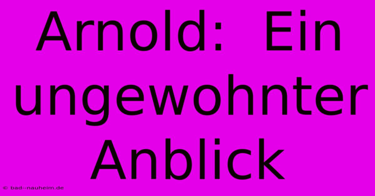 Arnold:  Ein Ungewohnter Anblick