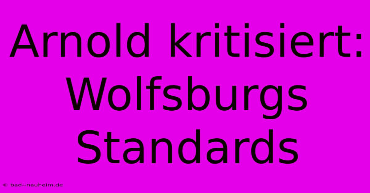 Arnold Kritisiert:  Wolfsburgs  Standards