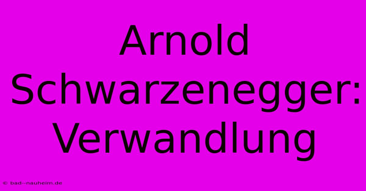 Arnold Schwarzenegger: Verwandlung