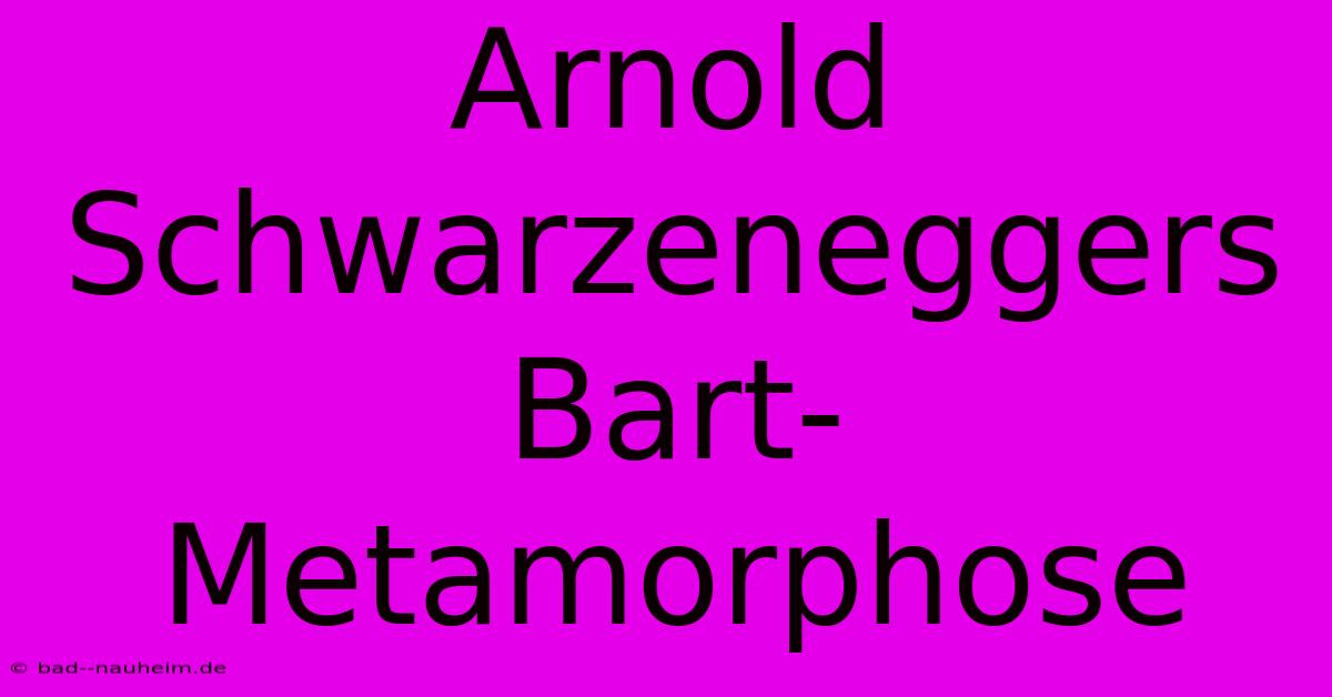 Arnold Schwarzeneggers Bart-Metamorphose