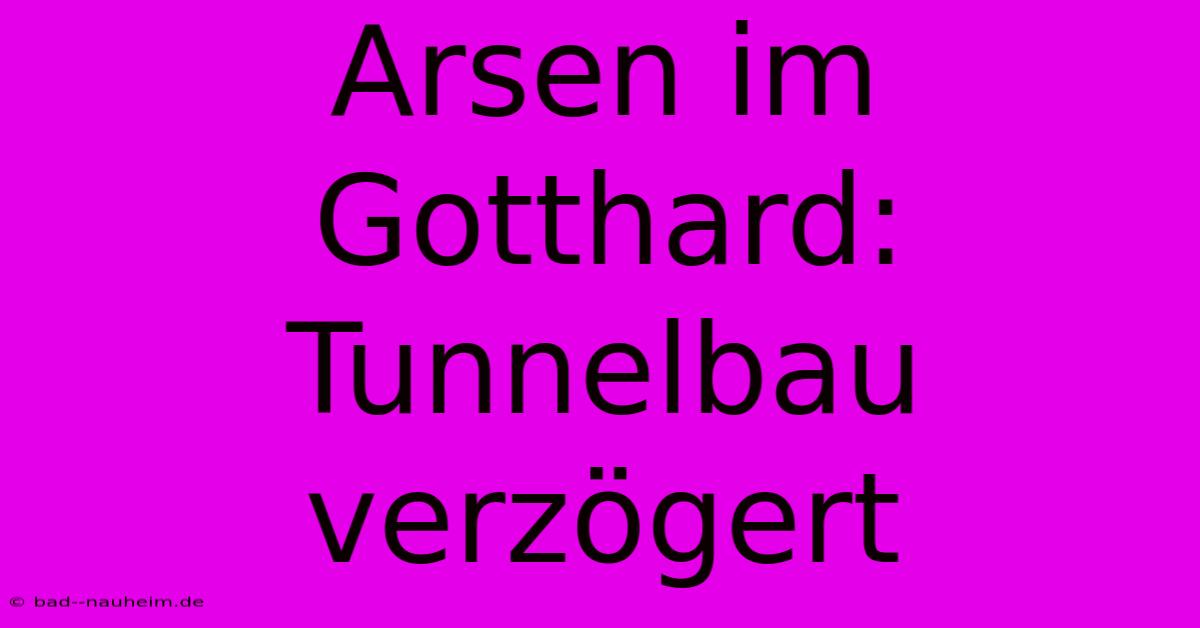 Arsen Im Gotthard: Tunnelbau Verzögert