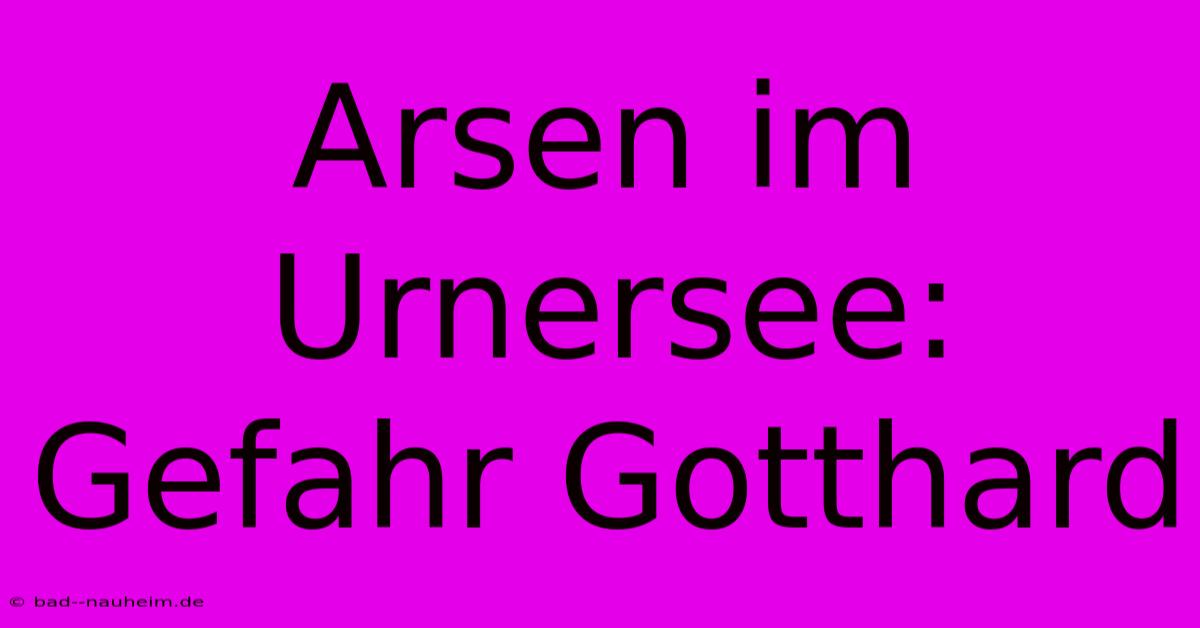 Arsen Im Urnersee: Gefahr Gotthard