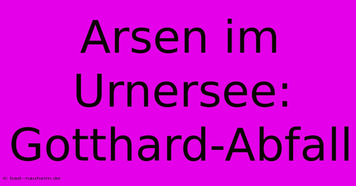 Arsen Im Urnersee: Gotthard-Abfall