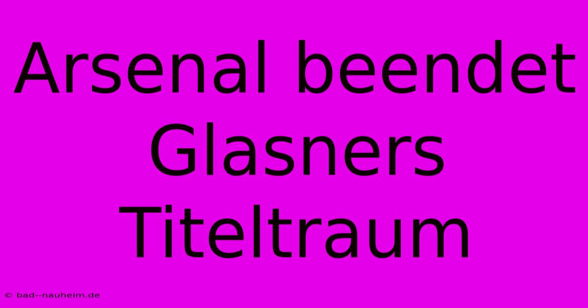 Arsenal Beendet Glasners Titeltraum