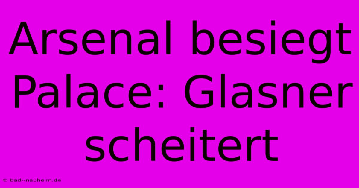 Arsenal Besiegt Palace: Glasner Scheitert