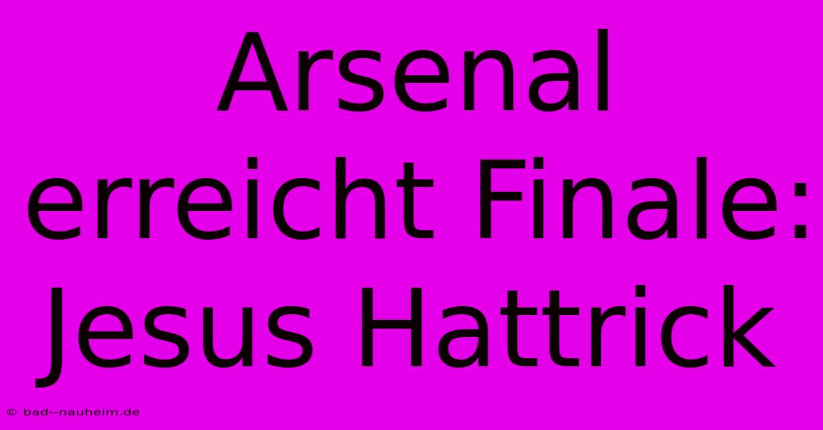 Arsenal Erreicht Finale: Jesus Hattrick