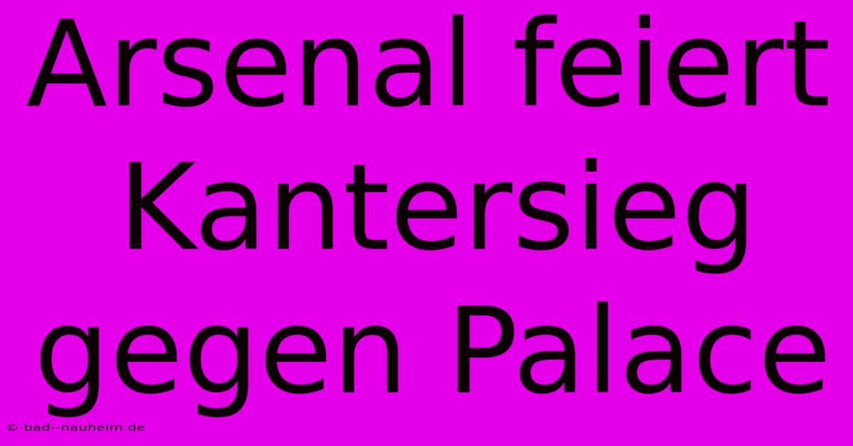 Arsenal Feiert Kantersieg Gegen Palace