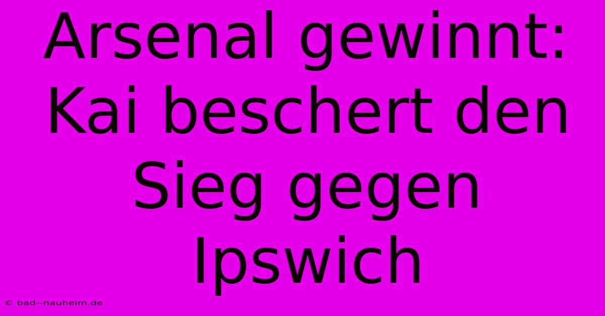 Arsenal Gewinnt: Kai Beschert Den Sieg Gegen Ipswich