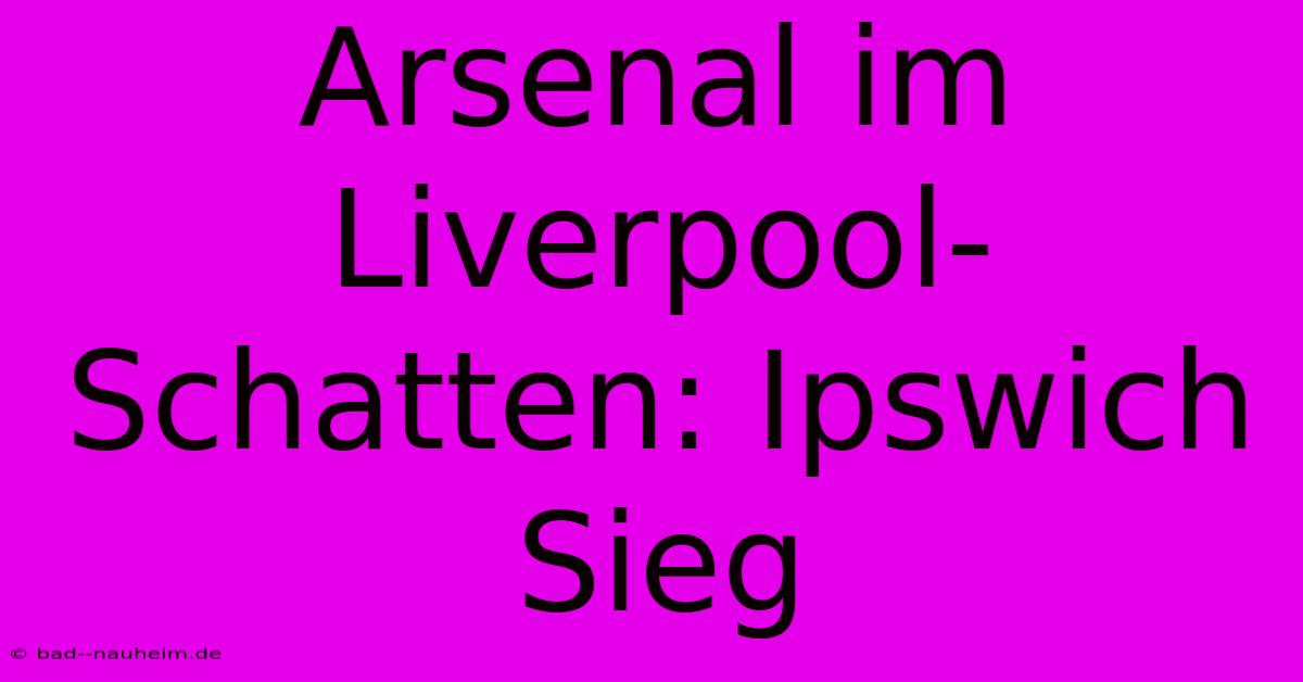 Arsenal Im Liverpool-Schatten: Ipswich Sieg