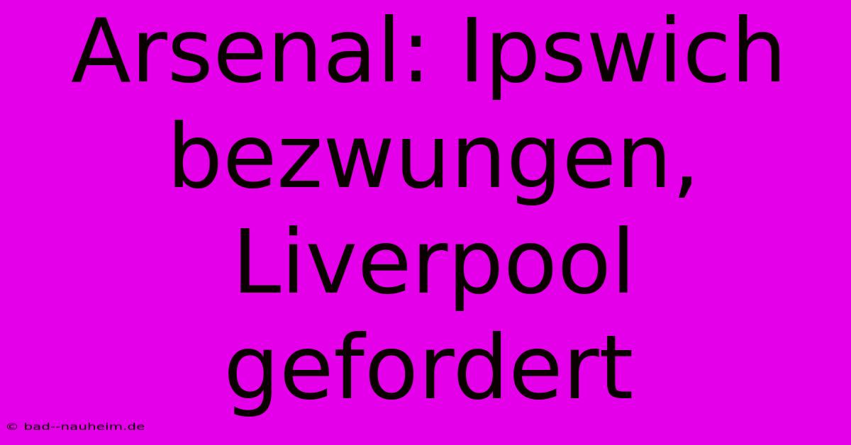 Arsenal: Ipswich Bezwungen, Liverpool Gefordert