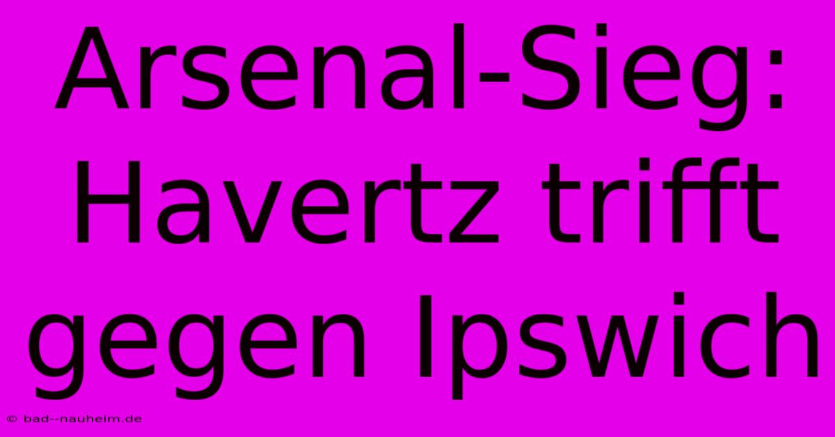 Arsenal-Sieg: Havertz Trifft Gegen Ipswich