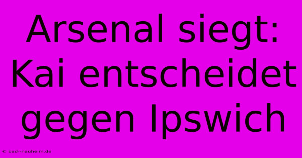 Arsenal Siegt: Kai Entscheidet Gegen Ipswich