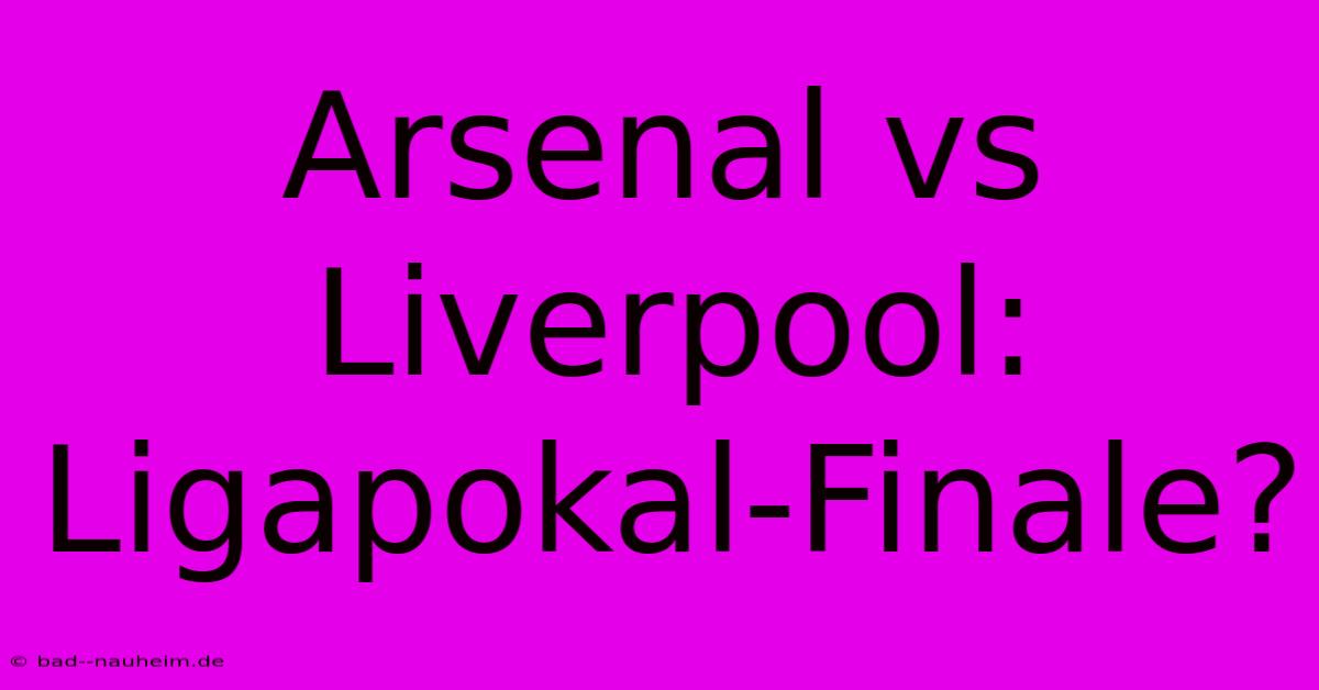 Arsenal Vs Liverpool: Ligapokal-Finale?