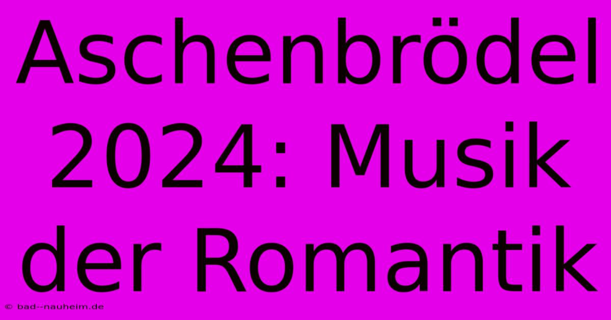 Aschenbrödel 2024: Musik Der Romantik