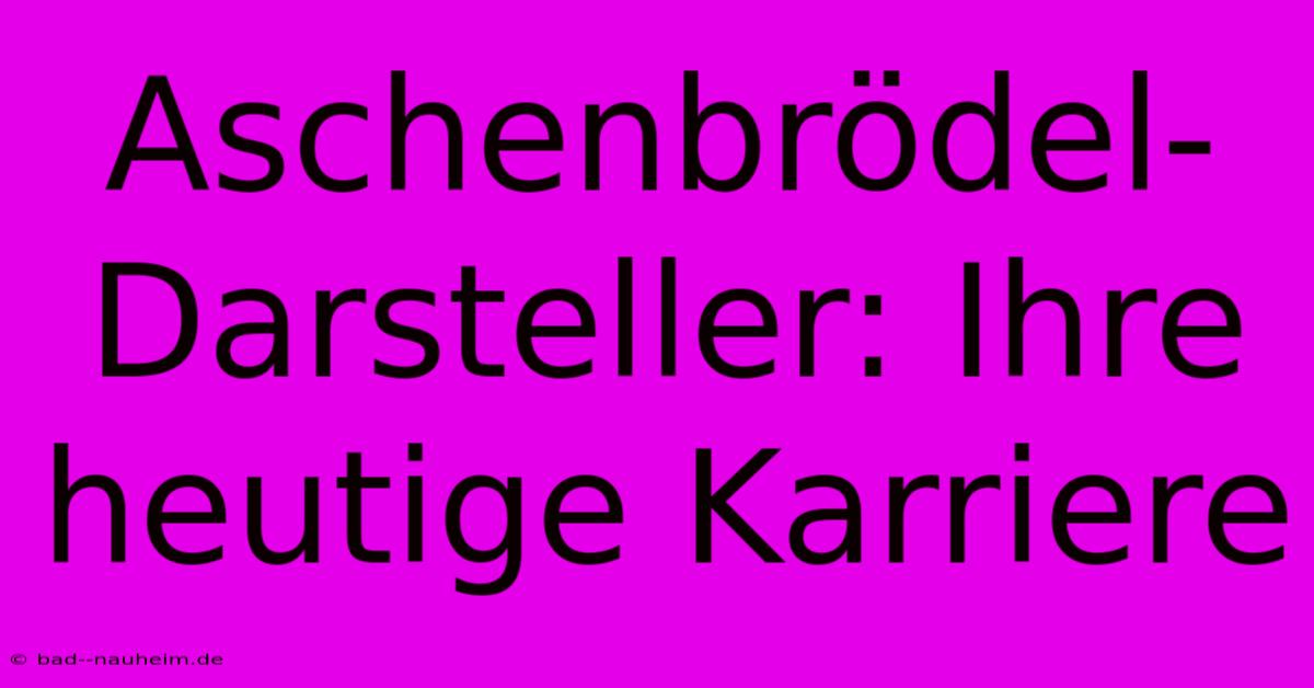 Aschenbrödel-Darsteller: Ihre Heutige Karriere