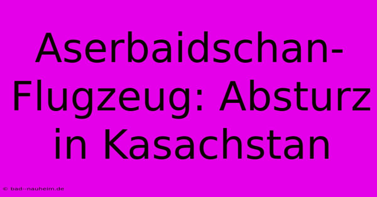 Aserbaidschan-Flugzeug: Absturz In Kasachstan