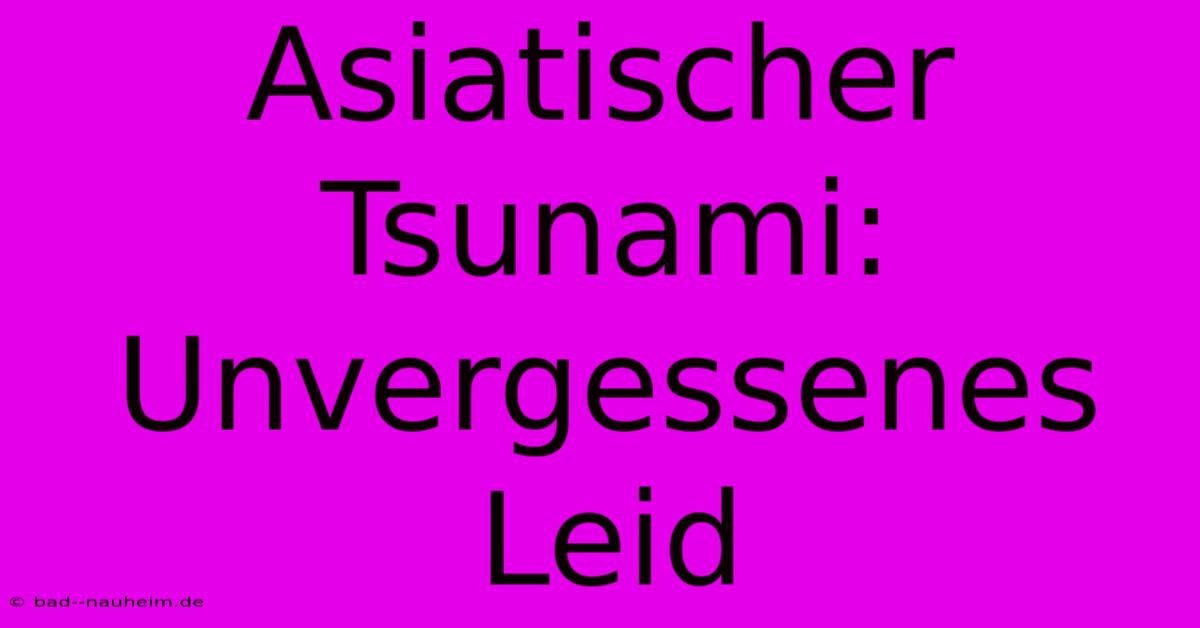 Asiatischer Tsunami: Unvergessenes Leid