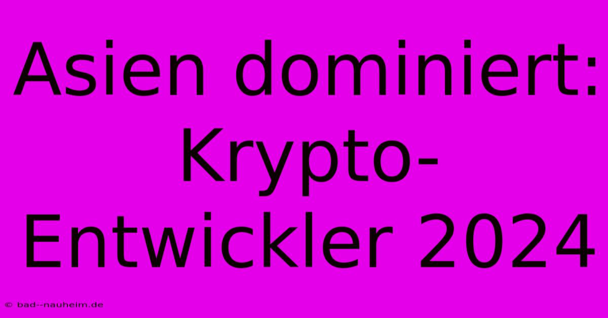 Asien Dominiert: Krypto-Entwickler 2024