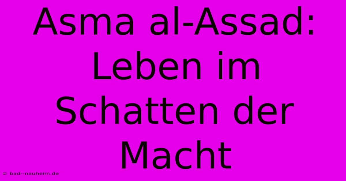 Asma Al-Assad: Leben Im Schatten Der Macht