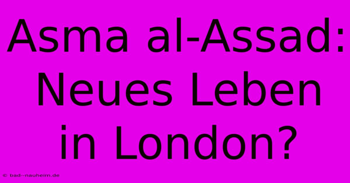 Asma Al-Assad: Neues Leben In London?