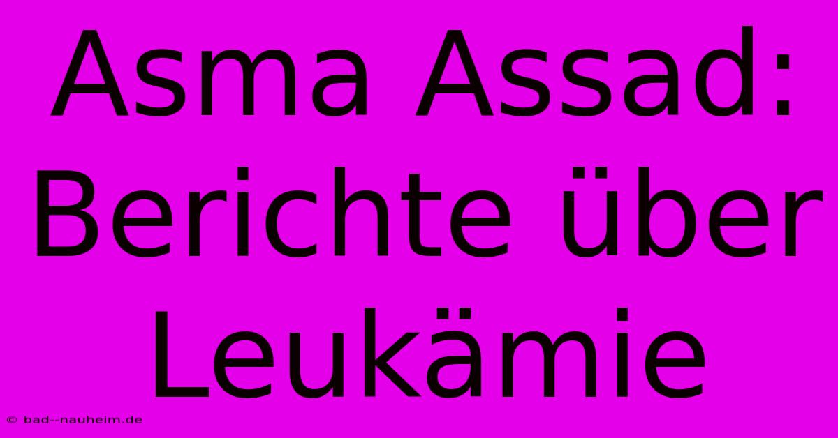 Asma Assad: Berichte Über Leukämie