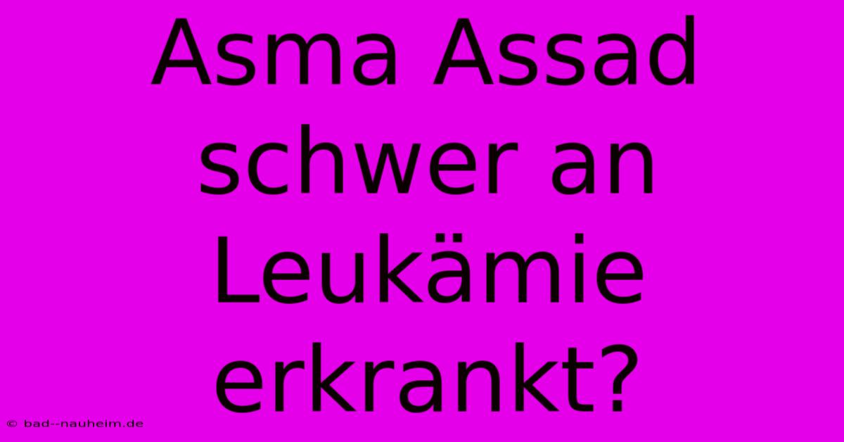 Asma Assad Schwer An Leukämie Erkrankt?