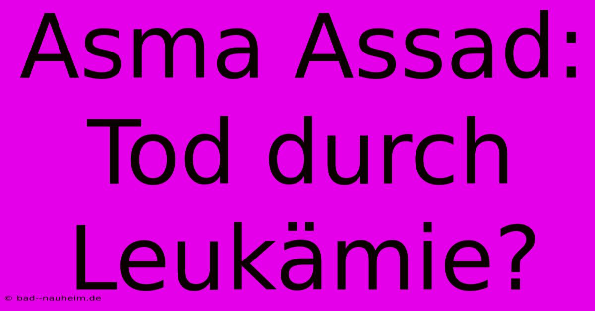 Asma Assad: Tod Durch Leukämie?