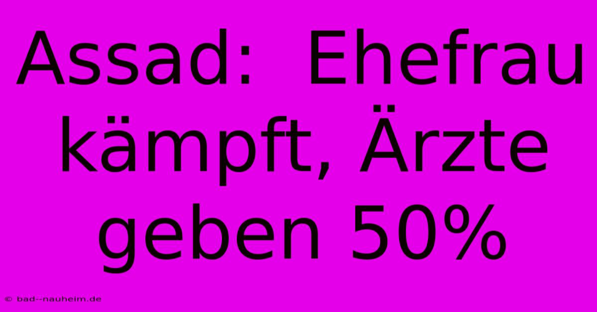 Assad:  Ehefrau Kämpft, Ärzte Geben 50%