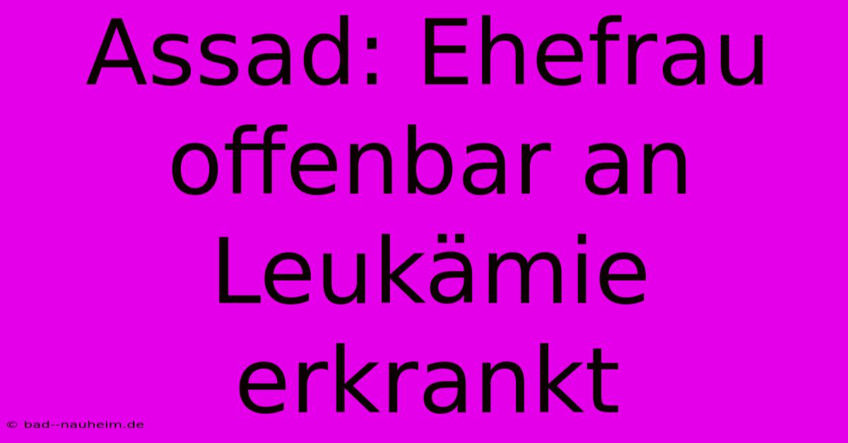 Assad: Ehefrau Offenbar An Leukämie Erkrankt
