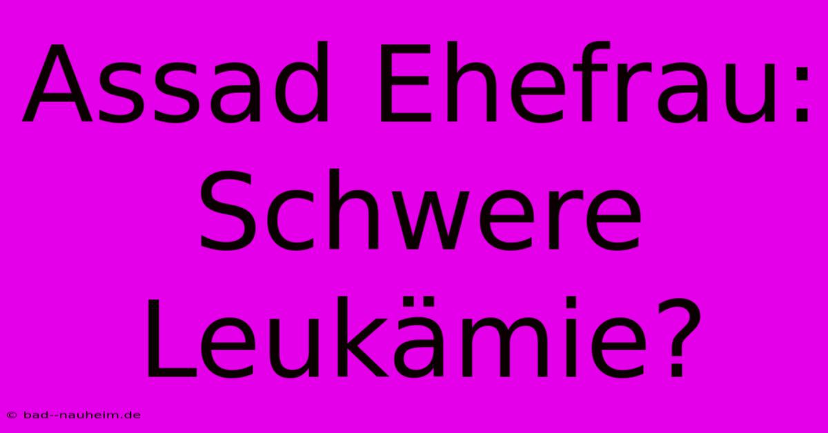 Assad Ehefrau: Schwere Leukämie?