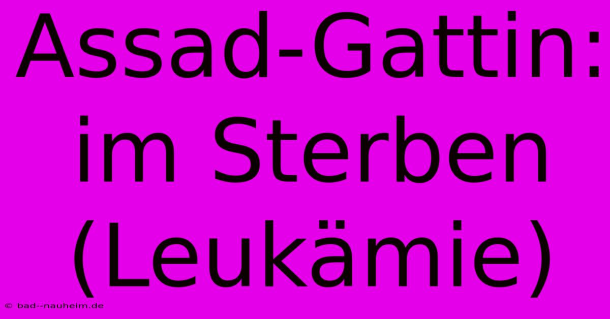 Assad-Gattin: Im Sterben  (Leukämie)