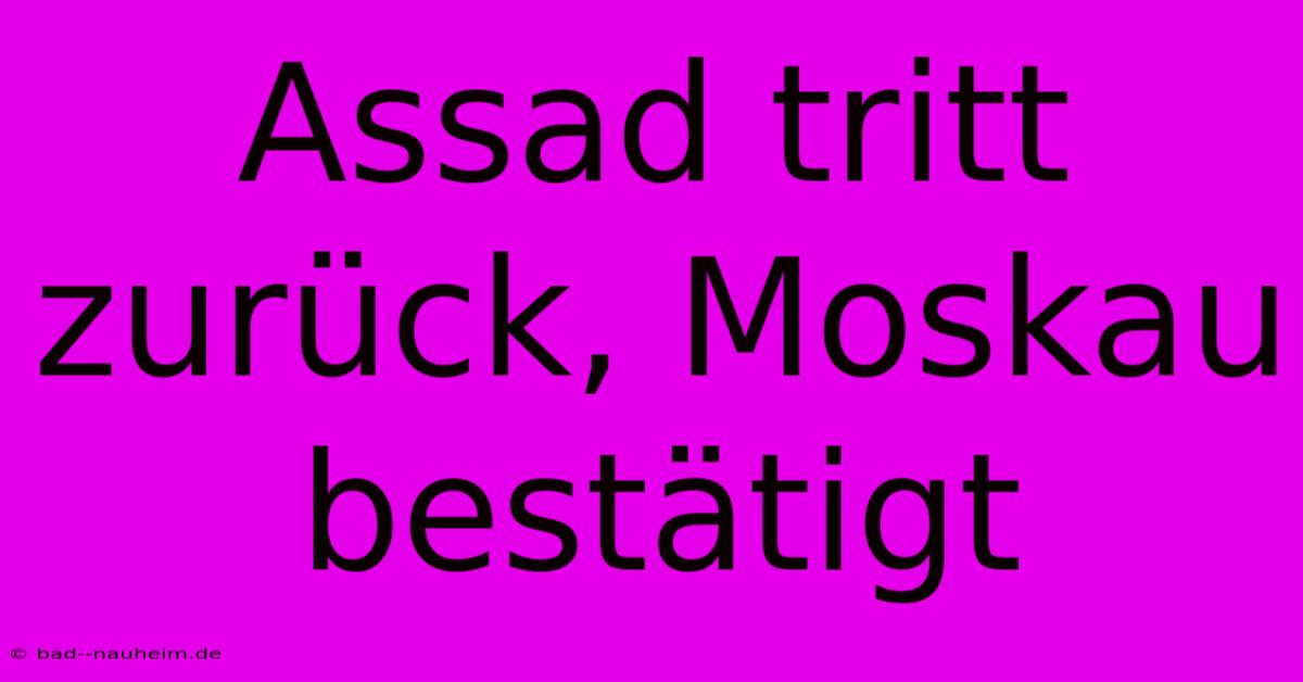 Assad Tritt Zurück, Moskau Bestätigt