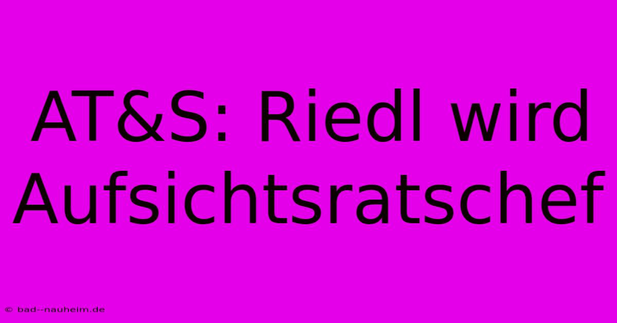 AT&S: Riedl Wird Aufsichtsratschef