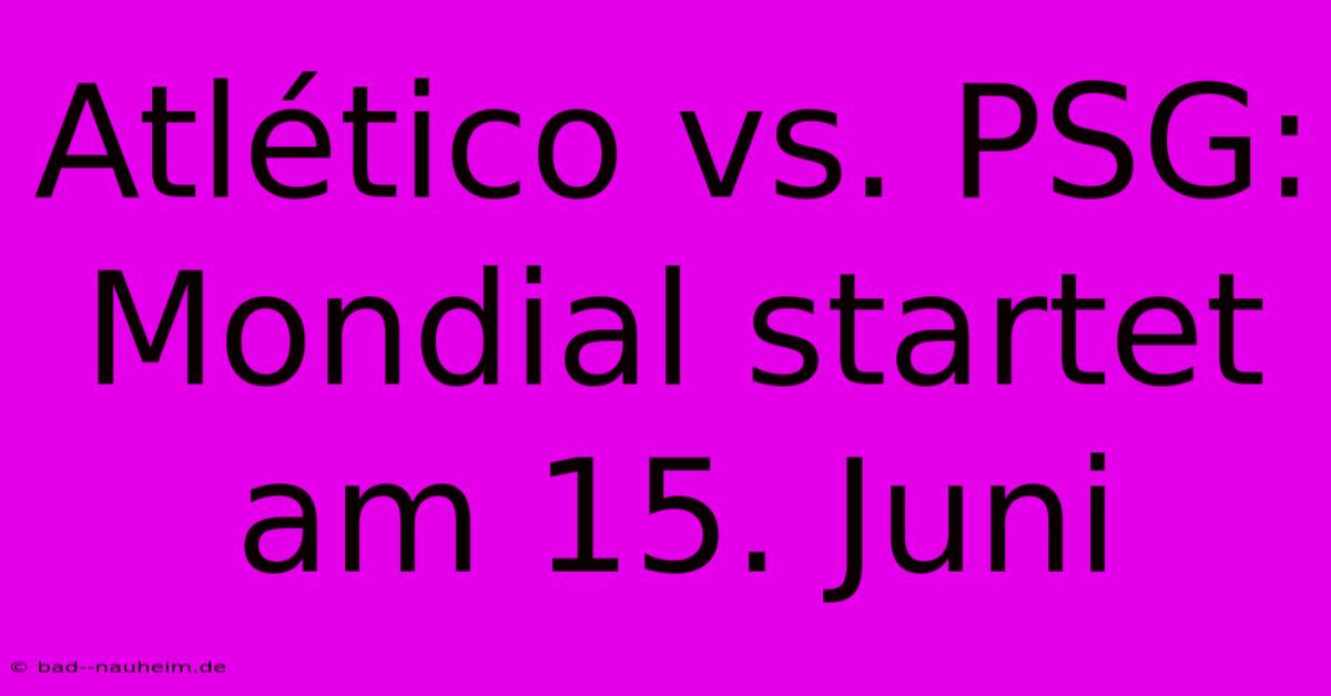 Atlético Vs. PSG: Mondial Startet Am 15. Juni