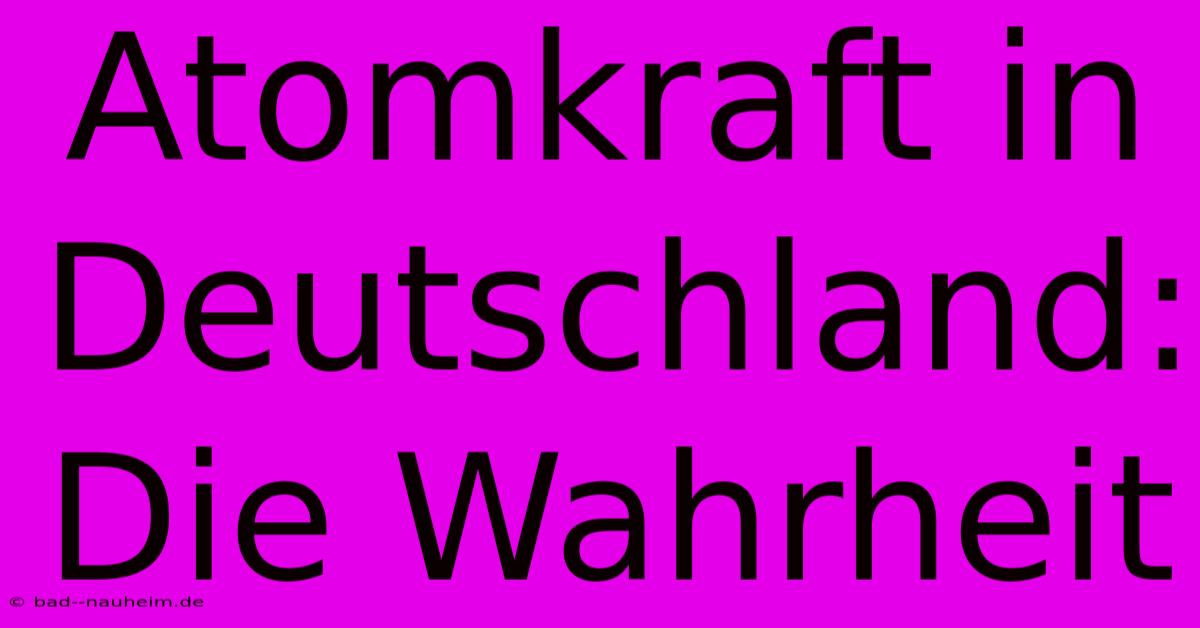 Atomkraft In Deutschland: Die Wahrheit