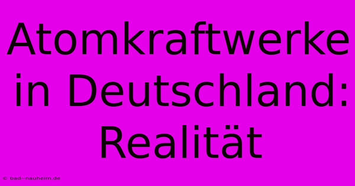 Atomkraftwerke In Deutschland: Realität