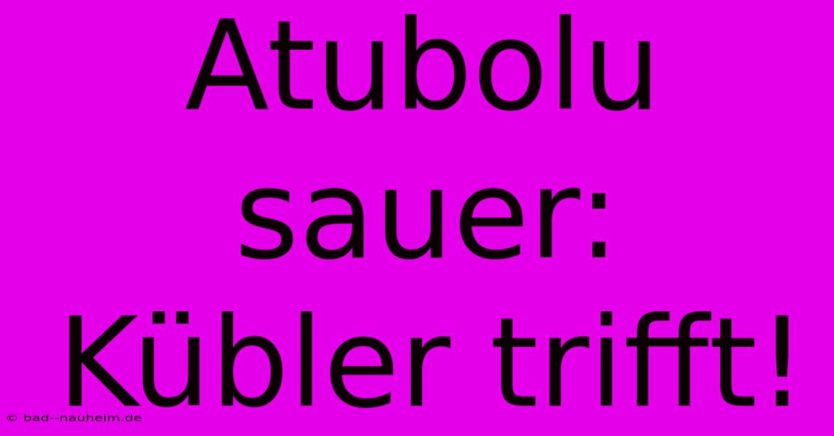 Atubolu Sauer: Kübler Trifft!