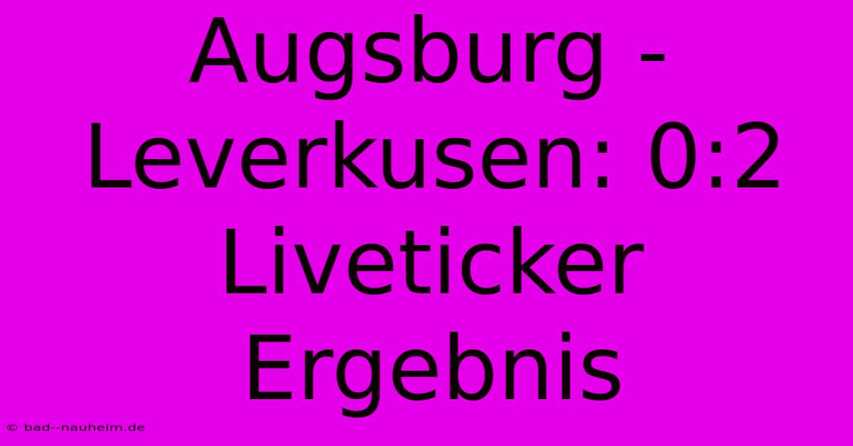 Augsburg - Leverkusen: 0:2 Liveticker Ergebnis