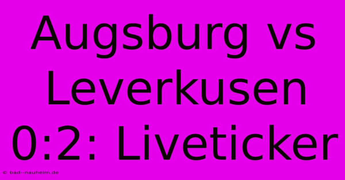 Augsburg Vs Leverkusen 0:2: Liveticker