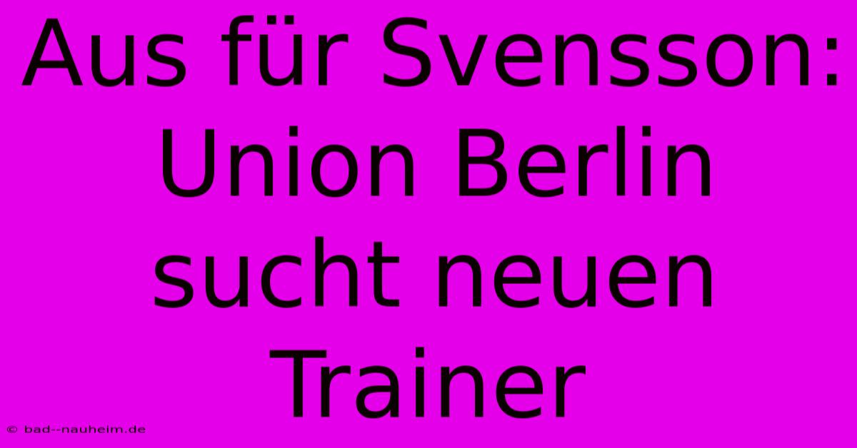 Aus Für Svensson: Union Berlin Sucht Neuen Trainer