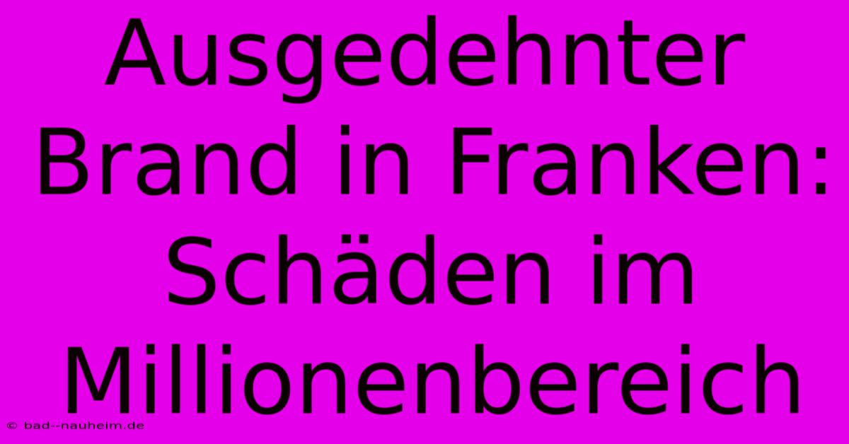 Ausgedehnter Brand In Franken: Schäden Im Millionenbereich