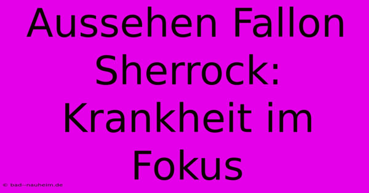 Aussehen Fallon Sherrock: Krankheit Im Fokus