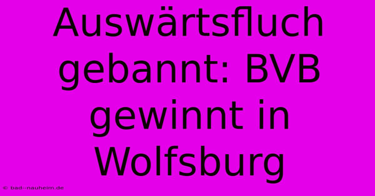 Auswärtsfluch Gebannt: BVB Gewinnt In Wolfsburg