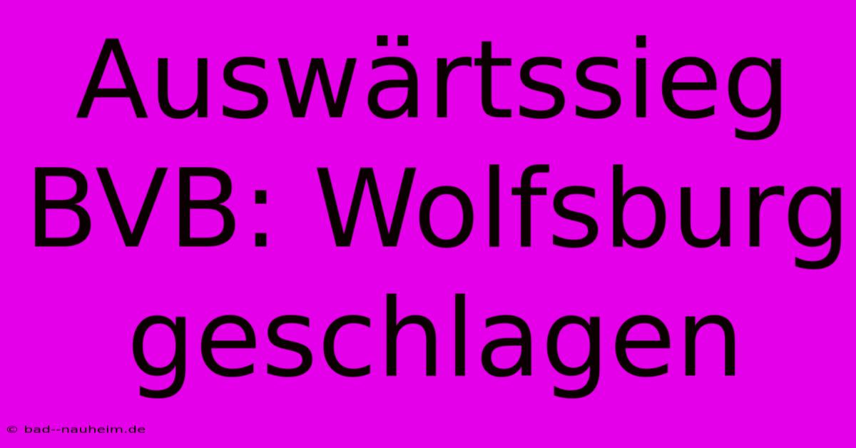 Auswärtssieg BVB: Wolfsburg Geschlagen