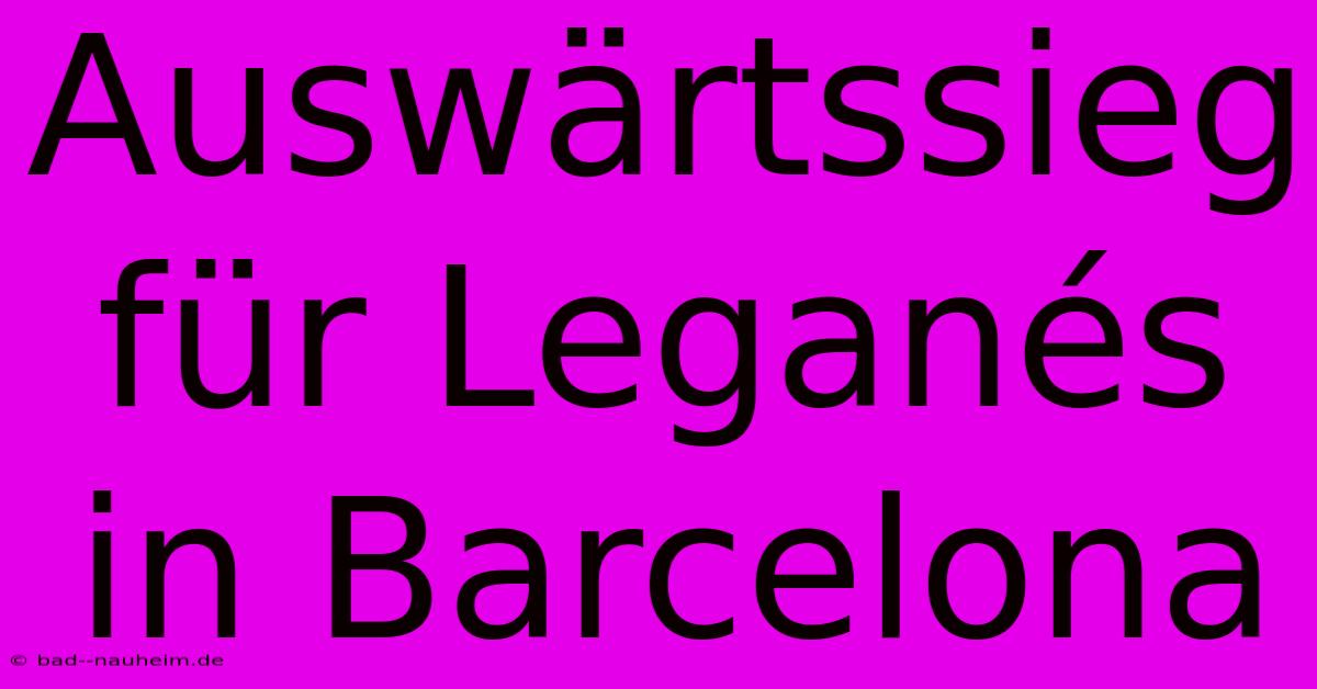 Auswärtssieg Für Leganés In Barcelona