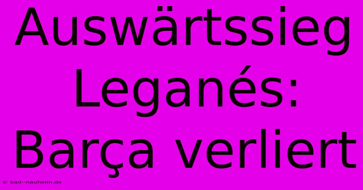 Auswärtssieg Leganés: Barça Verliert