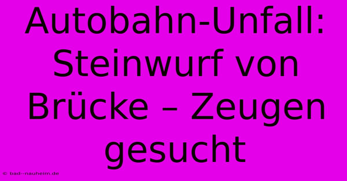 Autobahn-Unfall: Steinwurf Von Brücke – Zeugen Gesucht