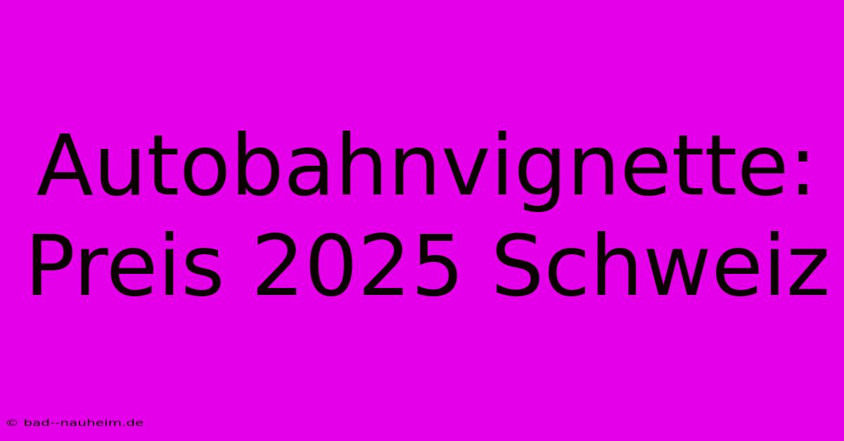 Autobahnvignette: Preis 2025 Schweiz