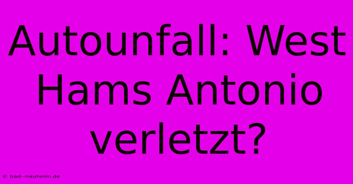 Autounfall: West Hams Antonio Verletzt?